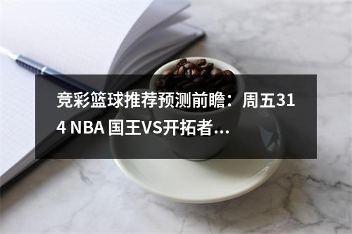 竞彩篮球推荐预测前瞻：周五314 NBA 国王VS开拓者  