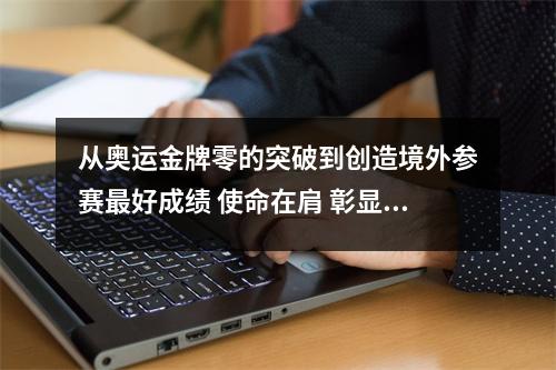 从奥运金牌零的突破到创造境外参赛最好成绩 使命在肩 彰显奥运强国风采（上）
