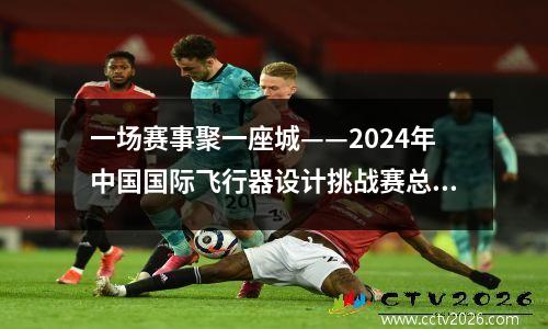 一场赛事聚一座城——2024年中国国际飞行器设计挑战赛总决赛暨科研类全国航空航天模型锦标赛在巴中举行