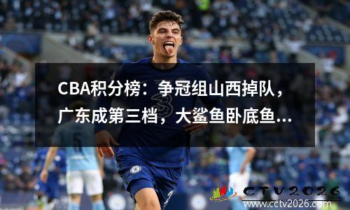 CBA积分榜：争冠组山西掉队，广东成第三档，大鲨鱼卧底鱼腩区