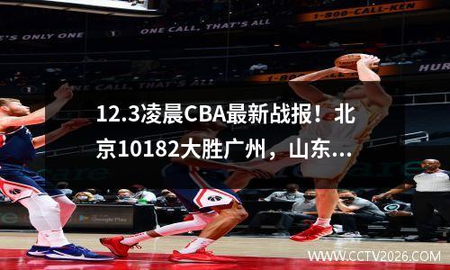 12.3凌晨CBA最新战报！北京10182大胜广州，山东115101大胜上海
