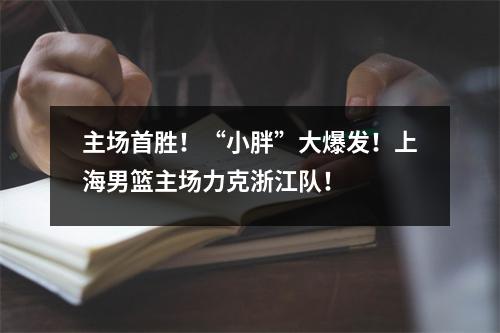 主场首胜！“小胖”大爆发！上海男篮主场力克浙江队！