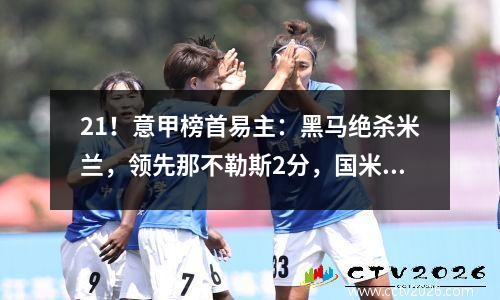 21！意甲榜首易主：黑马绝杀米兰，领先那不勒斯2分，国米前三