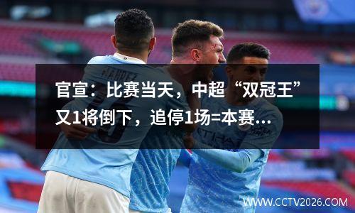 官宣：比赛当天，中超“双冠王”又1将倒下，追停1场=本赛季结束
