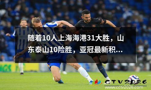 随着10人上海海港31大胜，山东泰山10险胜，亚冠最新积分榜如下