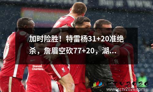 加时险胜！特雷杨31+20准绝杀，詹眉空砍77+20，湖人最大短板出炉