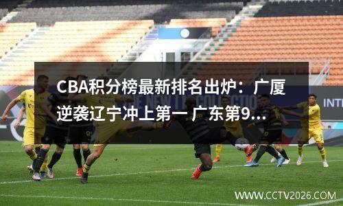 CBA积分榜最新排名出炉：广厦逆袭辽宁冲上第一 广东第9上海拒垫底