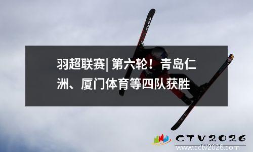 羽超联赛| 第六轮！青岛仁洲、厦门体育等四队获胜