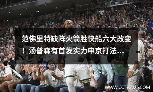 范佛里特缺阵火箭胜快船六大改变！汤普森有首发实力申京打法转变