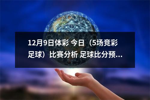 12月9日体彩 今日（5场竞彩足球）比赛分析 足球比分预测 个人观点