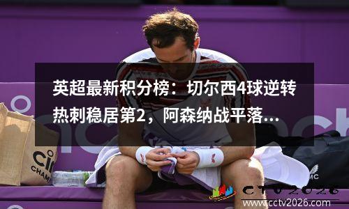 英超最新积分榜：切尔西4球逆转热刺稳居第2，阿森纳战平落后6分