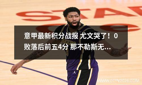 意甲最新积分战报 尤文哭了！0败落后前五4分 那不勒斯无力回榜首