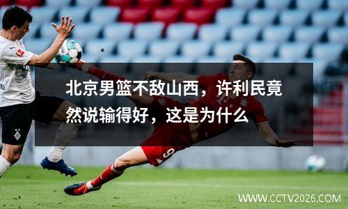 北京男篮不敌山西，许利民竟然说输得好，这是为什么