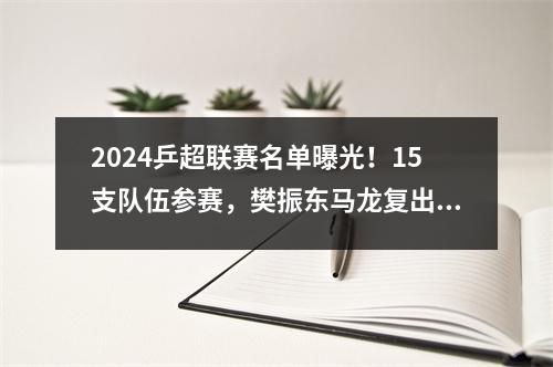 2024乒超联赛名单曝光！15支队伍参赛，樊振东马龙复出，陈梦落选