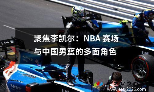 聚焦李凯尔：NBA 赛场与中国男篮的多面角色