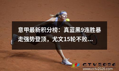 意甲最新积分榜：真蓝黑9连胜暴走强势登顶，尤文15轮不败排第6