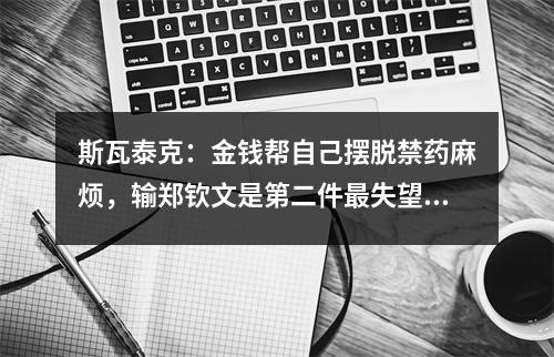 斯瓦泰克：金钱帮自己摆脱禁药麻烦，输郑钦文是第二件最失望的事