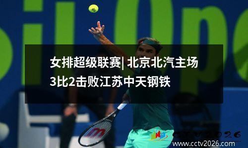 女排超级联赛| 北京北汽主场3比2击败江苏中天钢铁