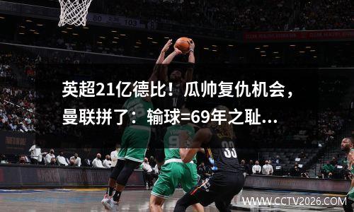 英超21亿德比！瓜帅复仇机会，曼联拼了：输球=69年之耻