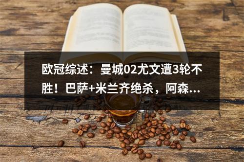 欧冠综述：曼城02尤文遭3轮不胜！巴萨+米兰齐绝杀，阿森纳大捷