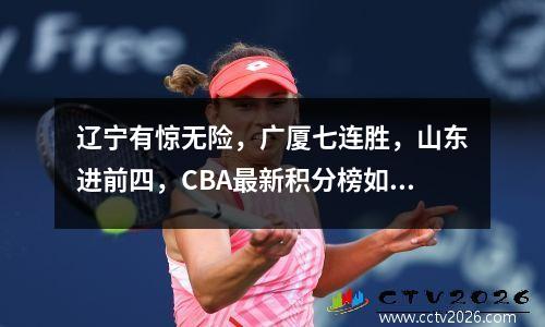 辽宁有惊无险，广厦七连胜，山东进前四，CBA最新积分榜如下！