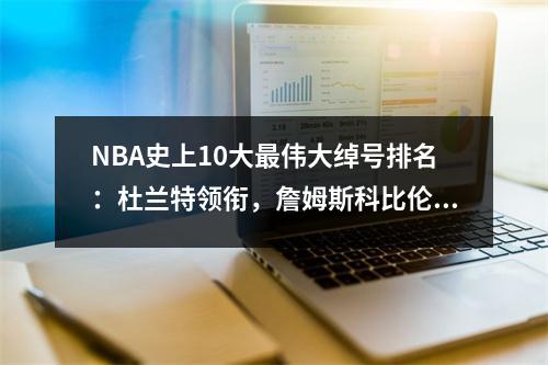NBA史上10大最伟大绰号排名：杜兰特领衔，詹姆斯科比伦纳德上榜