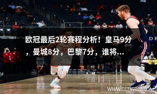 欧冠最后2轮赛程分析！皇马9分，曼城8分，巴黎7分，谁将淘汰？