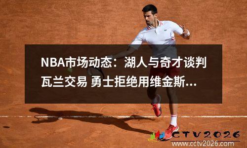 NBA市场动态：湖人与奇才谈判瓦兰交易 勇士拒绝用维金斯换巴特勒