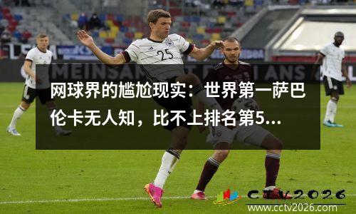 网球界的尴尬现实：世界第一萨巴伦卡无人知，比不上排名第59的