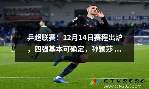 乒超联赛：12月14日赛程出炉，四强基本可确定，孙颖莎 王楚钦轻松
