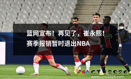 篮网宣布！再见了，崔永熙！赛季报销暂时退出NBA