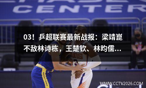 03！乒超联赛最新战报：梁靖崑不敌林诗栋，王楚钦、林昀儒轮休