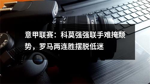 意甲联赛：科莫强强联手难掩颓势，罗马两连胜摆脱低迷