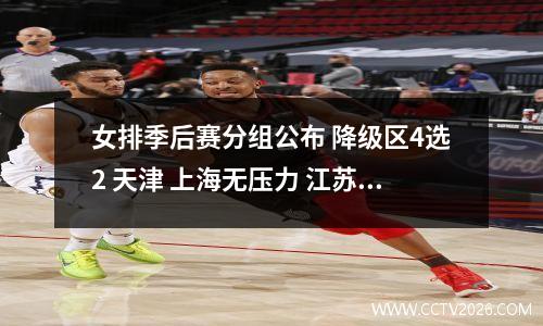 女排季后赛分组公布 降级区4选2 天津 上海无压力 江苏 福建争破头