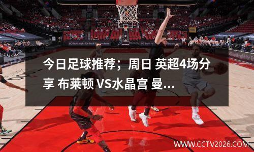 今日足球推荐；周日 英超4场分享 布莱顿 VS水晶宫 曼城vs曼联