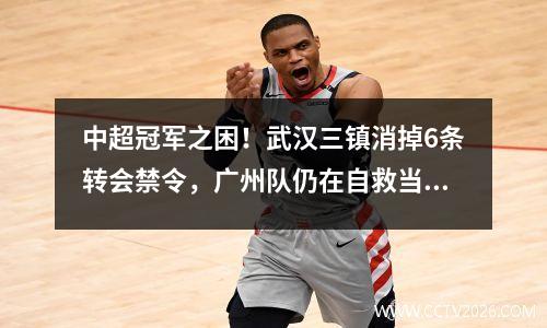 中超冠军之困！武汉三镇消掉6条转会禁令，广州队仍在自救当中