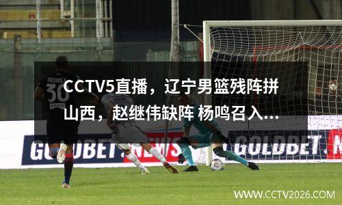 CCTV5直播，辽宁男篮残阵拼山西，赵继伟缺阵 杨鸣召入新人补内线