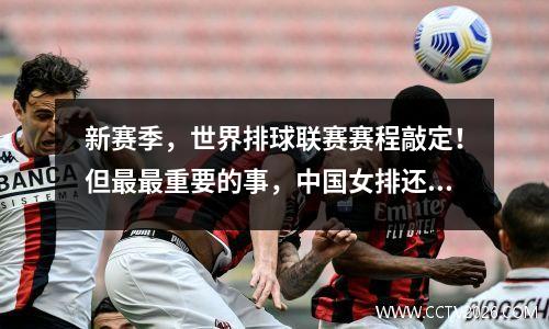 新赛季，世界排球联赛赛程敲定！但最最重要的事，中国女排还没谱