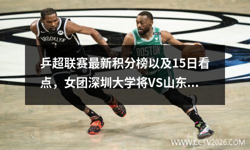 乒超联赛最新积分榜以及15日看点，女团深圳大学将VS山东鲁能
