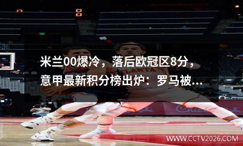 米兰00爆冷，落后欧冠区8分，意甲最新积分榜出炉：罗马被绝杀！