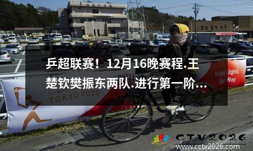 乒超联赛！12月16晚赛程.王楚钦樊振东两队.进行第一阶段最后对决