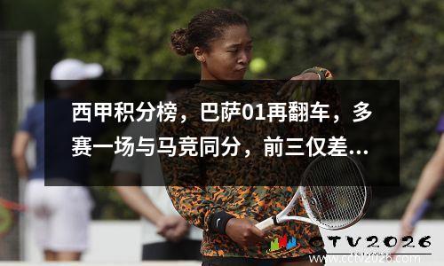 西甲积分榜，巴萨01再翻车，多赛一场与马竞同分，前三仅差一分