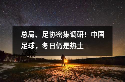 总局、足协密集调研！中国足球，冬日仍是热土