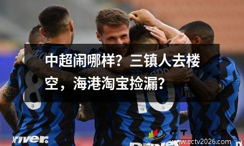 中超闹哪样？三镇人去楼空，海港淘宝捡漏？