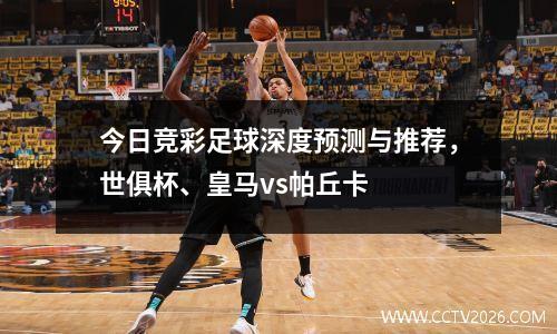 今日竞彩足球深度预测与推荐，世俱杯、皇马vs帕丘卡