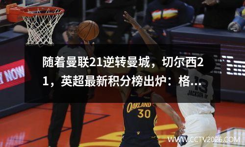 随着曼联21逆转曼城，切尔西21，英超最新积分榜出炉：格局大变