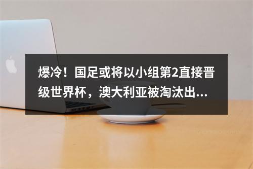爆冷！国足或将以小组第2直接晋级世界杯，澳大利亚被淘汰出局？
