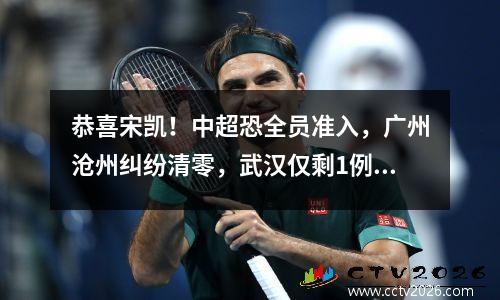 恭喜宋凯！中超恐全员准入，广州沧州纠纷清零，武汉仅剩1例禁令