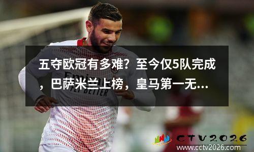 五夺欧冠有多难？至今仅5队完成，巴萨米兰上榜，皇马第一无悬念