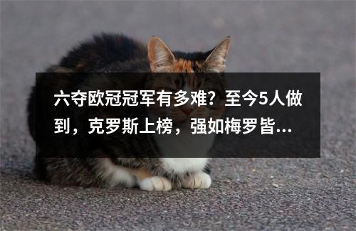 六夺欧冠冠军有多难？至今5人做到，克罗斯上榜，强如梅罗皆无缘